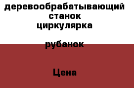 деревообрабатывающий станок-циркулярка  рубанок › Цена ­ 10 000 - Удмуртская респ., Балезинский р-н, Карсовай с. Электро-Техника » Другое   . Удмуртская респ.